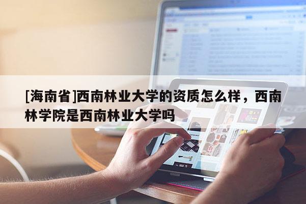 [海南省]西南林業大學的資質怎么樣，西南林學院是西南林業大學嗎