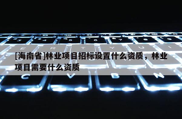 [海南省]林業(yè)項(xiàng)目招標(biāo)設(shè)置什么資質(zhì)，林業(yè)項(xiàng)目需要什么資質(zhì)