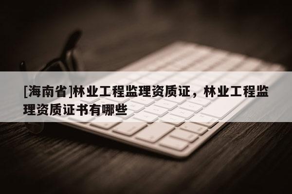 [海南省]林業工程監理資質證，林業工程監理資質證書有哪些