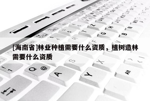 [海南省]林業種植需要什么資質，植樹造林需要什么資質