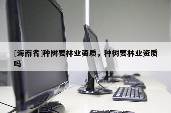 [海南省]種樹要林業(yè)資質，種樹要林業(yè)資質嗎