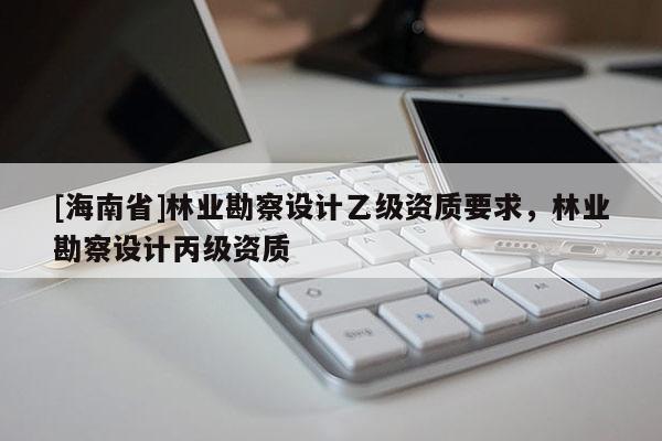[海南省]林業勘察設計乙級資質要求，林業勘察設計丙級資質