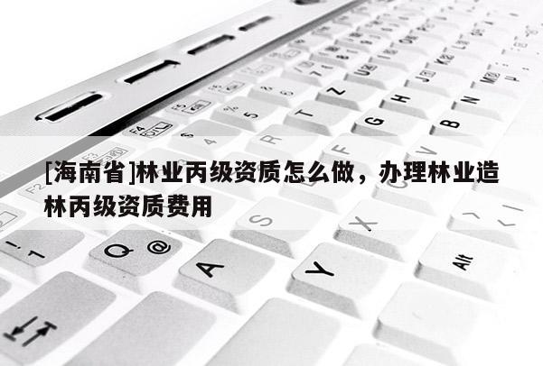 [海南省]林業(yè)丙級(jí)資質(zhì)怎么做，辦理林業(yè)造林丙級(jí)資質(zhì)費(fèi)用
