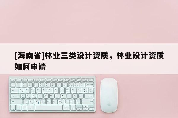 [海南省]林業三類設計資質，林業設計資質如何申請