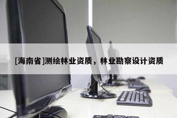 [海南省]測繪林業(yè)資質，林業(yè)勘察設計資質