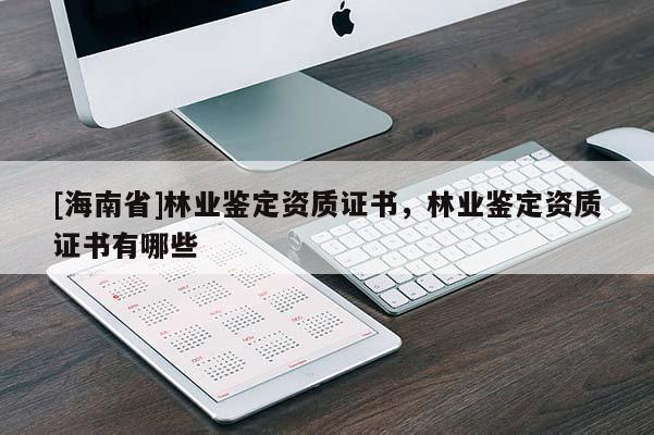 [海南省]林業鑒定資質證書，林業鑒定資質證書有哪些