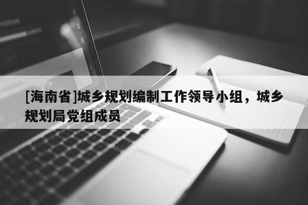 [海南省]城鄉規劃編制工作領導小組，城鄉規劃局黨組成員