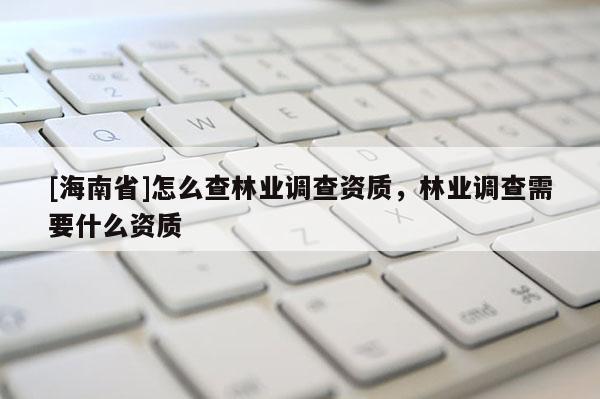 [海南省]怎么查林業(yè)調(diào)查資質(zhì)，林業(yè)調(diào)查需要什么資質(zhì)
