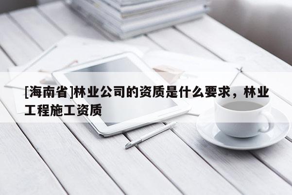 [海南省]林業公司的資質是什么要求，林業工程施工資質