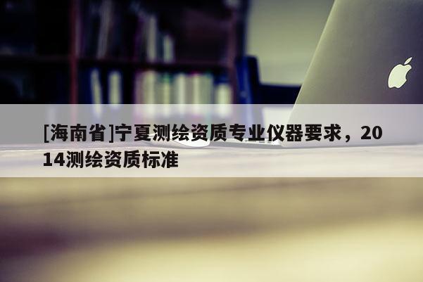 [海南省]寧夏測繪資質專業儀器要求，2014測繪資質標準
