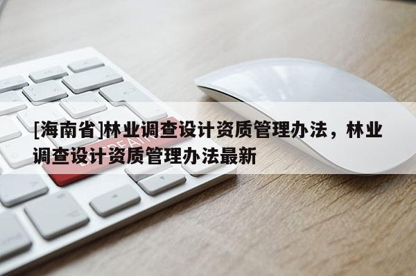 [海南省]林業調查設計資質管理辦法，林業調查設計資質管理辦法最新