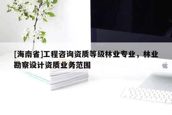[海南省]工程咨詢資質等級林業專業，林業勘察設計資質業務范圍