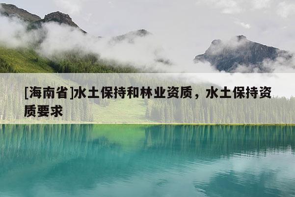[海南省]水土保持和林業(yè)資質(zhì)，水土保持資質(zhì)要求