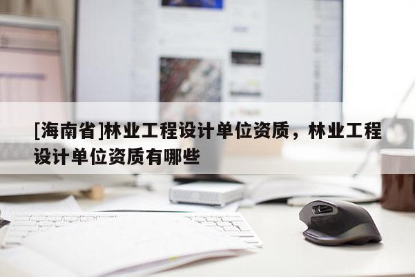 [海南省]林業工程設計單位資質，林業工程設計單位資質有哪些