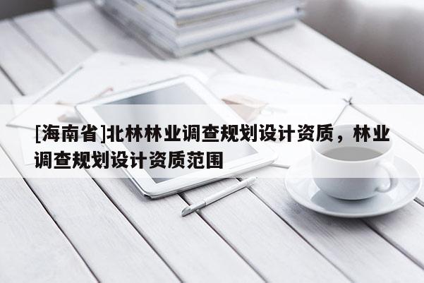 [海南省]北林林業(yè)調(diào)查規(guī)劃設(shè)計(jì)資質(zhì)，林業(yè)調(diào)查規(guī)劃設(shè)計(jì)資質(zhì)范圍