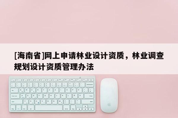 [海南省]網上申請林業設計資質，林業調查規劃設計資質管理辦法