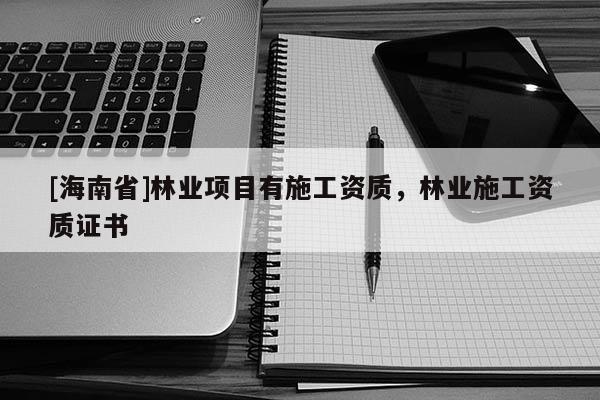 [海南省]林業項目有施工資質，林業施工資質證書