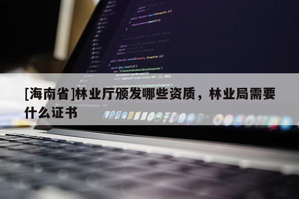 [海南省]林業廳頒發哪些資質，林業局需要什么證書