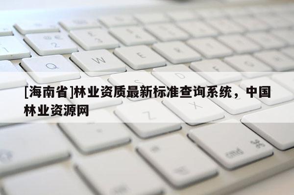 [海南省]林業資質最新標準查詢系統，中國林業資源網