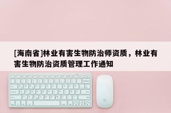 [海南省]林業有害生物防治師資質，林業有害生物防治資質管理工作通知