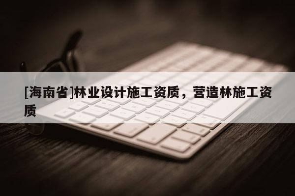 [海南省]林業設計施工資質，營造林施工資質