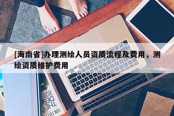 [海南省]辦理測繪人員資質流程及費用，測繪資質維護費用