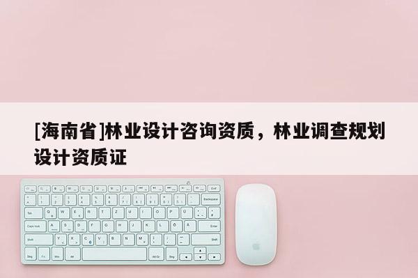 [海南省]林業設計咨詢資質，林業調查規劃設計資質證