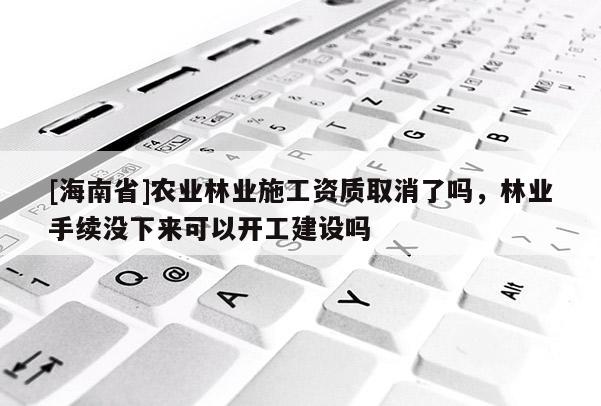 [海南省]農業林業施工資質取消了嗎，林業手續沒下來可以開工建設嗎