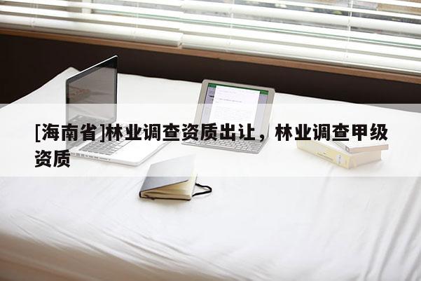[海南省]林業(yè)調查資質出讓，林業(yè)調查甲級資質