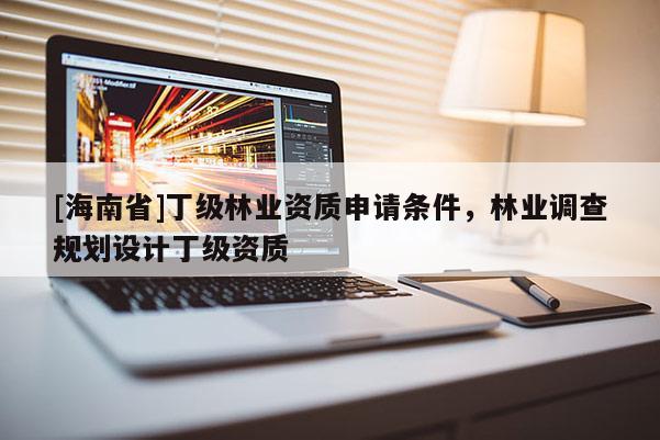[海南省]丁級林業資質申請條件，林業調查規劃設計丁級資質
