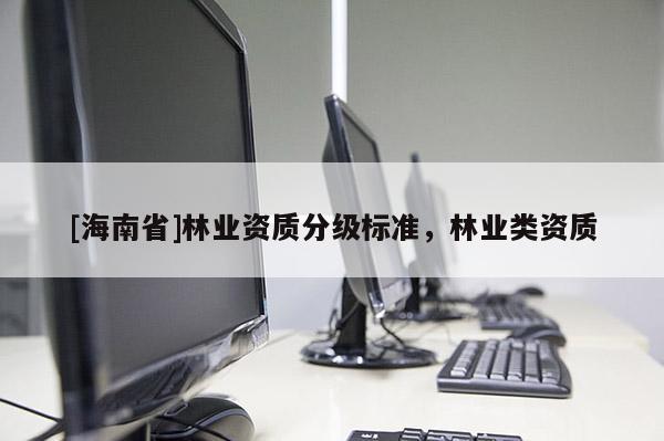 [海南省]林業(yè)資質(zhì)分級(jí)標(biāo)準(zhǔn)，林業(yè)類(lèi)資質(zhì)
