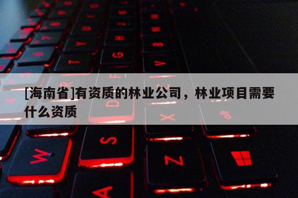 [海南省]有資質的林業公司，林業項目需要什么資質
