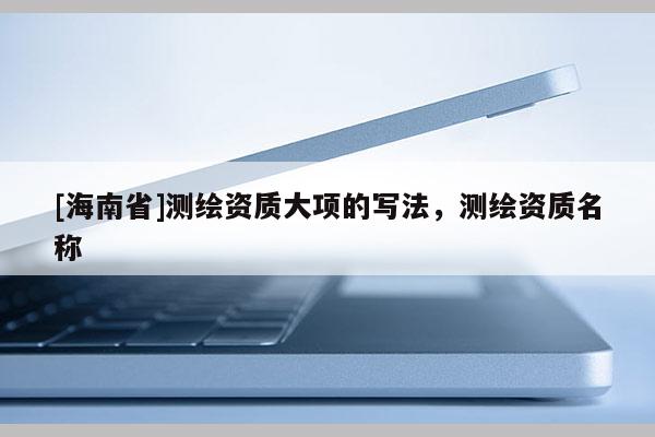 [海南省]測繪資質大項的寫法，測繪資質名稱