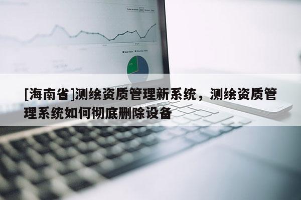 [海南省]測繪資質管理新系統，測繪資質管理系統如何徹底刪除設備