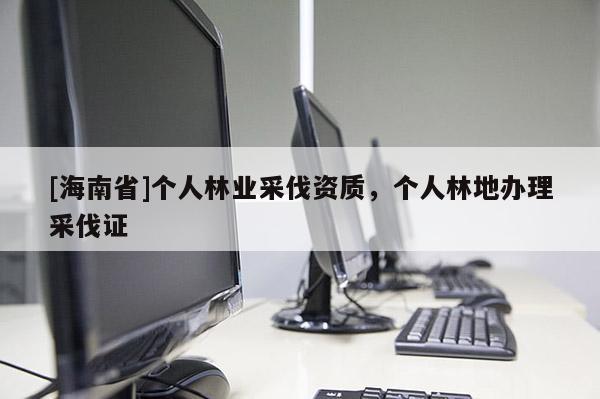 [海南省]個(gè)人林業(yè)采伐資質(zhì)，個(gè)人林地辦理采伐證