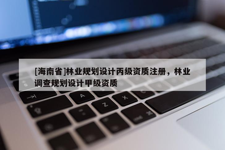 [海南省]林業規劃設計丙級資質注冊，林業調查規劃設計甲級資質