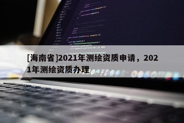 [海南省]2021年測繪資質申請，2021年測繪資質辦理
