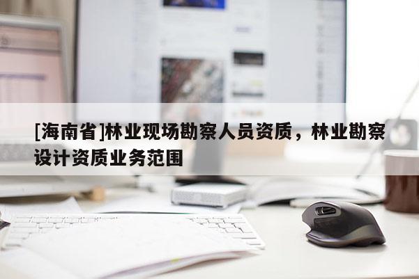 [海南省]林業現場勘察人員資質，林業勘察設計資質業務范圍