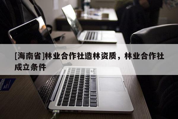 [海南省]林業(yè)合作社造林資質，林業(yè)合作社成立條件