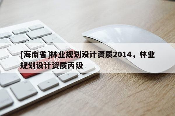 [海南省]林業規劃設計資質2014，林業規劃設計資質丙級