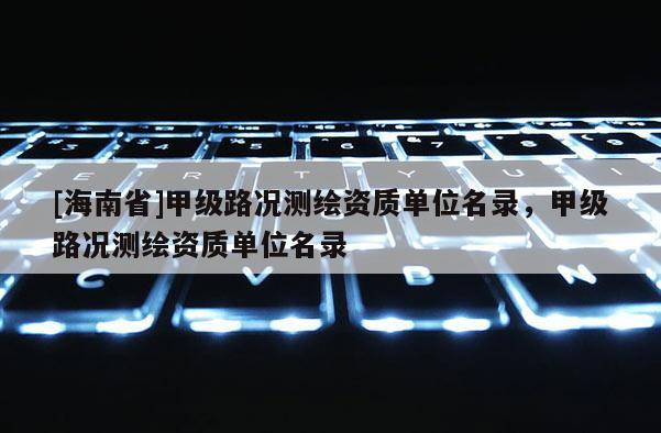 [海南省]甲級路況測繪資質單位名錄，甲級路況測繪資質單位名錄