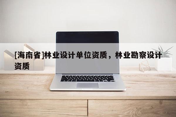 [海南省]林業設計單位資質，林業勘察設計資質