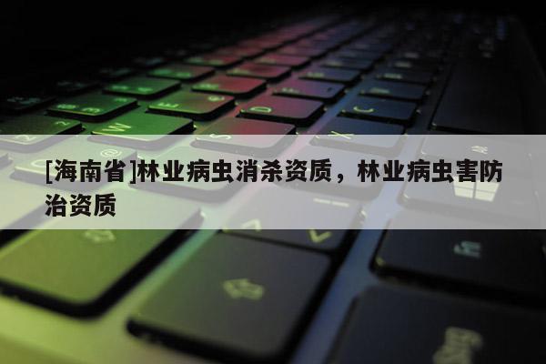 [海南省]林業病蟲消殺資質，林業病蟲害防治資質