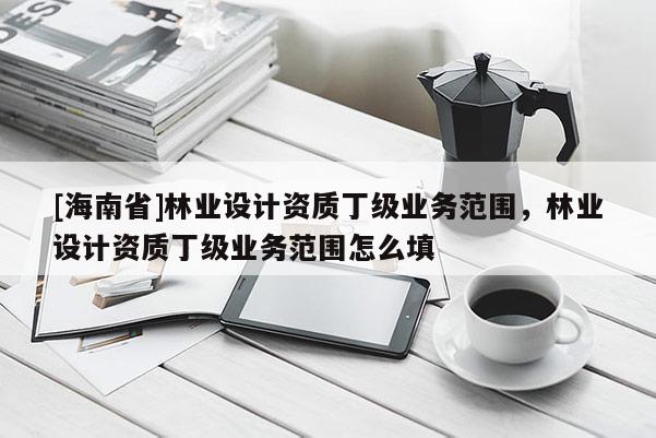 [海南省]林業(yè)設(shè)計(jì)資質(zhì)丁級(jí)業(yè)務(wù)范圍，林業(yè)設(shè)計(jì)資質(zhì)丁級(jí)業(yè)務(wù)范圍怎么填