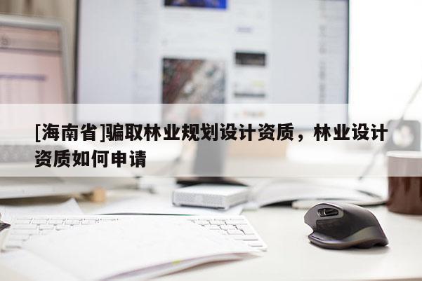 [海南省]騙取林業規劃設計資質，林業設計資質如何申請