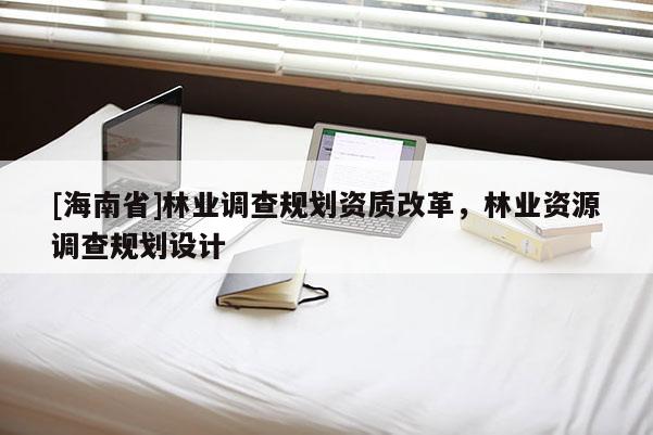 [海南省]林業調查規劃資質改革，林業資源調查規劃設計