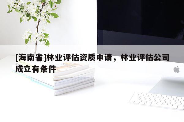 [海南省]林業評估資質申請，林業評估公司成立有條件