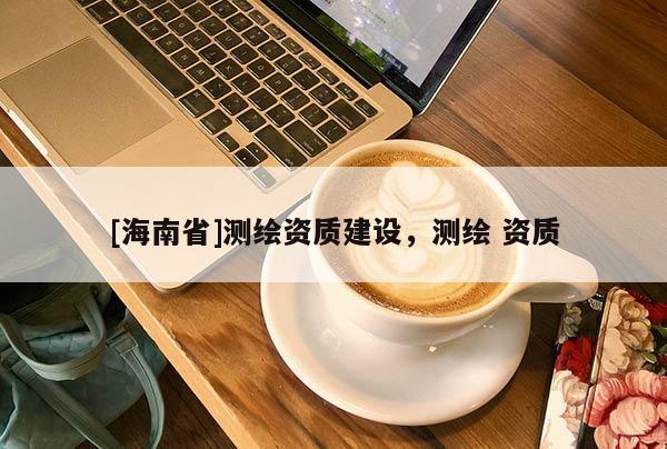 [海南省]測繪資質建設，測繪 資質
