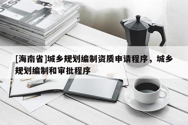 [海南省]城鄉規劃編制資質申請程序，城鄉規劃編制和審批程序