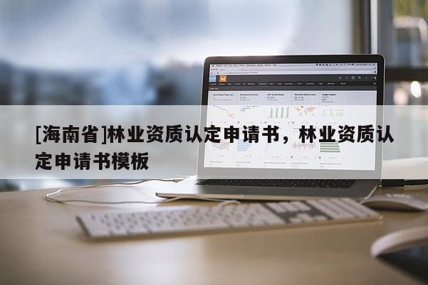 [海南省]林業資質認定申請書，林業資質認定申請書模板